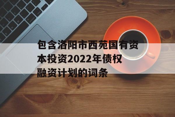 包含洛阳市西苑国有资本投资2022年债权融资计划的词条