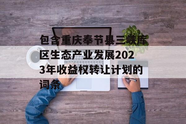 包含重庆奉节县三峡库区生态产业发展2023年收益权转让计划的词条