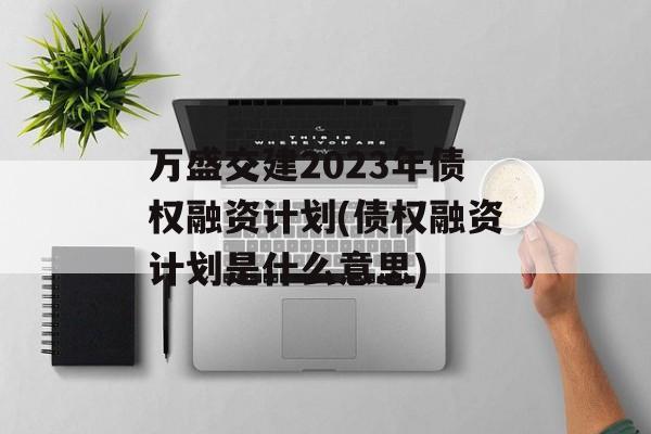 万盛交建2023年债权融资计划(债权融资计划是什么意思)