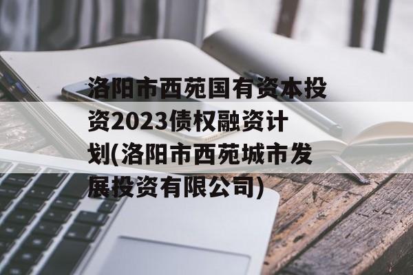 洛阳市西苑国有资本投资2023债权融资计划(洛阳市西苑城市发展投资有限公司)