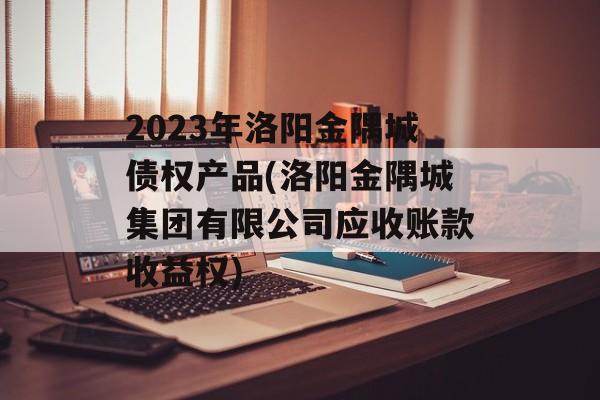 2023年洛阳金隅城债权产品(洛阳金隅城集团有限公司应收账款收益权)