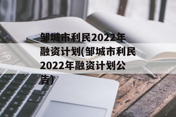 邹城市利民2022年融资计划(邹城市利民2022年融资计划公告)