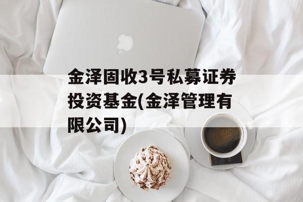 金泽固收3号私募证券投资基金(金泽管理有限公司)