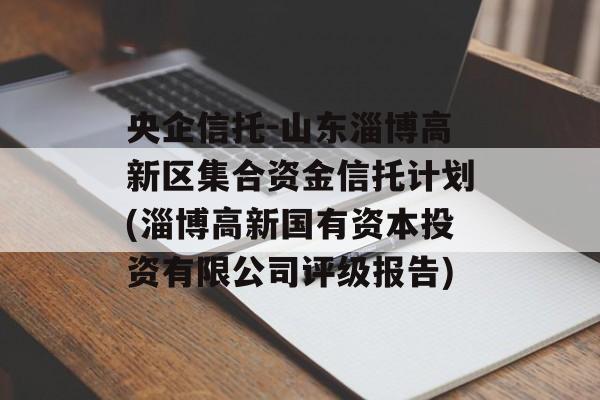 央企信托-山东淄博高新区集合资金信托计划(淄博高新国有资本投资有限公司评级报告)