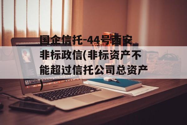 国企信托-44号西安非标政信(非标资产不能超过信托公司总资产)