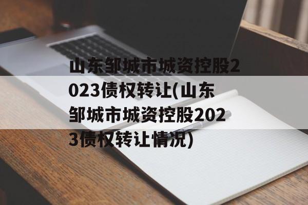 山东邹城市城资控股2023债权转让(山东邹城市城资控股2023债权转让情况)