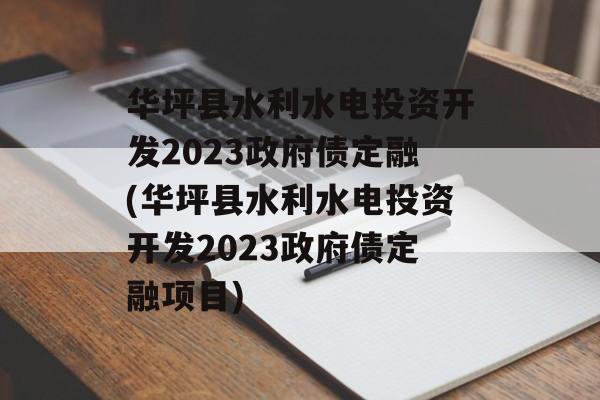 华坪县水利水电投资开发2023政府债定融(华坪县水利水电投资开发2023政府债定融项目)