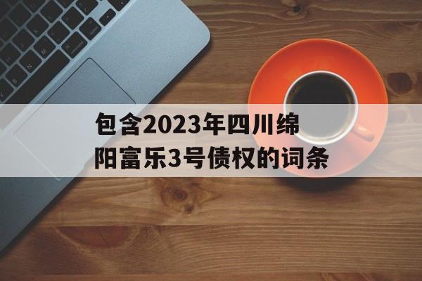 包含2023年四川绵阳富乐3号债权的词条