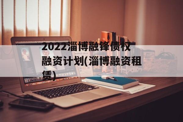 2022淄博融锋债权融资计划(淄博融资租赁)