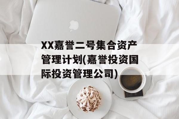 XX嘉誉二号集合资产管理计划(嘉誉投资国际投资管理公司)