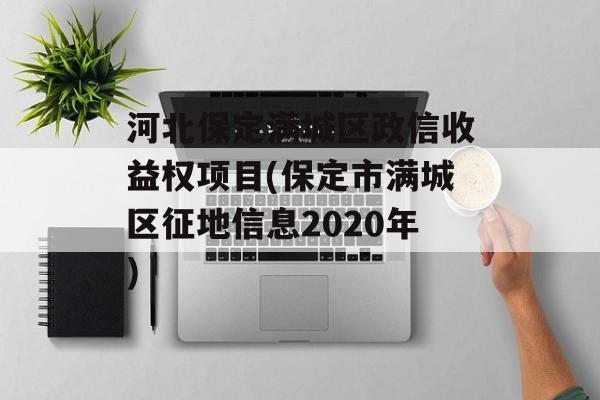 河北保定满城区政信收益权项目(保定市满城区征地信息2020年)