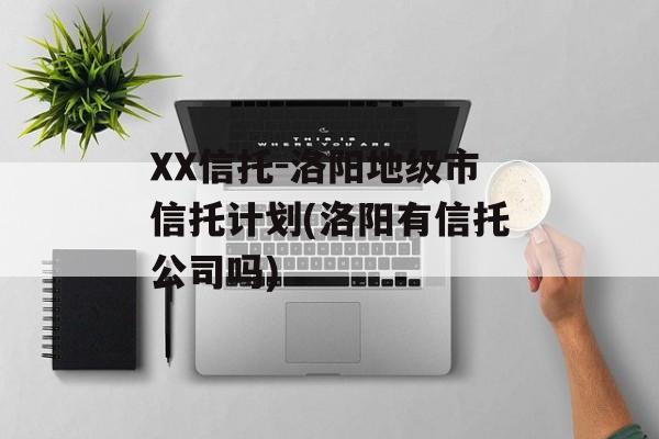 XX信托-洛阳地级市信托计划(洛阳有信托公司吗)