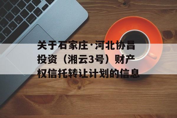 关于石家庄·河北协昌投资（湘云3号）财产权信托转让计划的信息