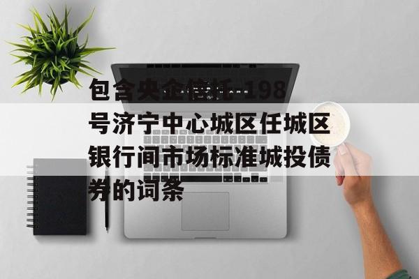 包含央企信托-198号济宁中心城区任城区银行间市场标准城投债券的词条