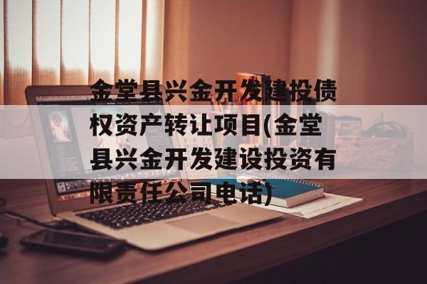 金堂县兴金开发建投债权资产转让项目(金堂县兴金开发建设投资有限责任公司电话)