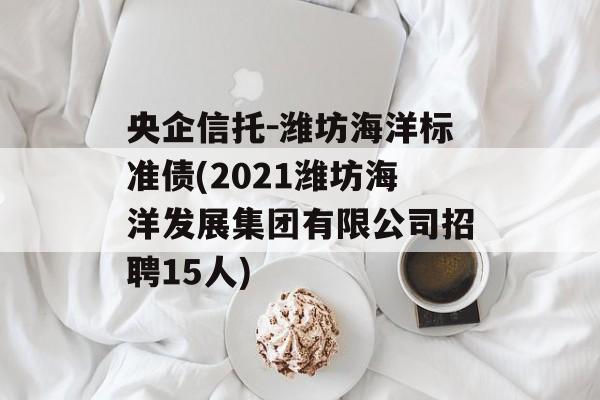 央企信托-潍坊海洋标准债(2021潍坊海洋发展集团有限公司招聘15人)