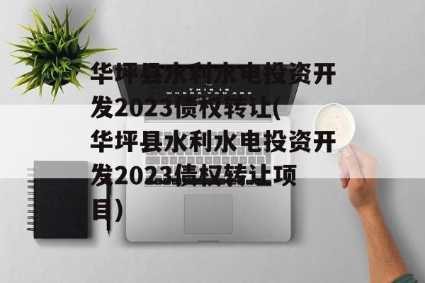 华坪县水利水电投资开发2023债权转让(华坪县水利水电投资开发2023债权转让项目)