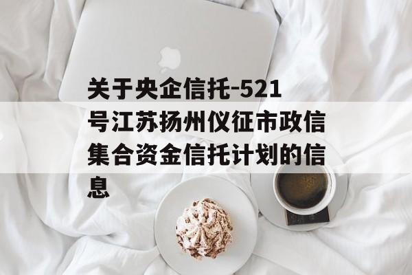 关于央企信托-521号江苏扬州仪征市政信集合资金信托计划的信息