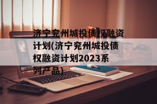 济宁兖州城投债权融资计划(济宁兖州城投债权融资计划2023系列产品)