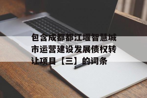 包含成都都江堰智慧城市运营建设发展债权转让项目【三】的词条