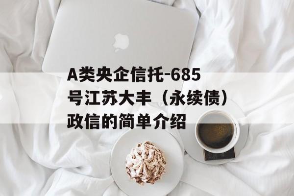 A类央企信托-685号江苏大丰（永续债）政信的简单介绍