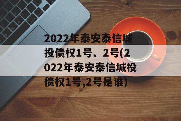 2022年泰安泰信城投债权1号、2号(2022年泰安泰信城投债权1号,2号是谁)