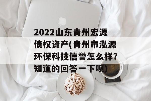 2022山东青州宏源债权资产(青州市泓源环保科技信誉怎么样?知道的回答一下呗)