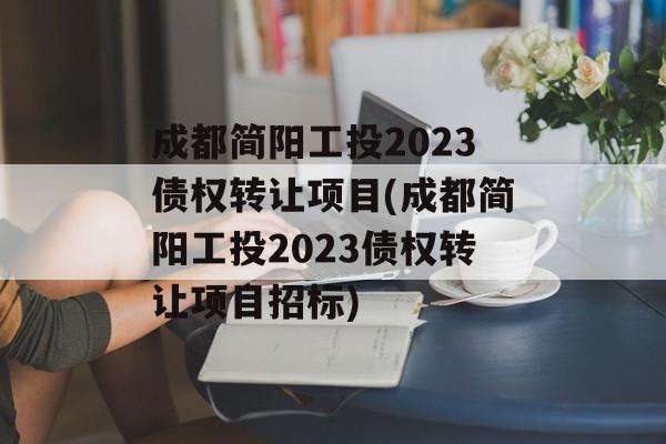 成都简阳工投2023债权转让项目(成都简阳工投2023债权转让项目招标)