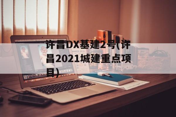 许昌DX基建2号(许昌2021城建重点项目)