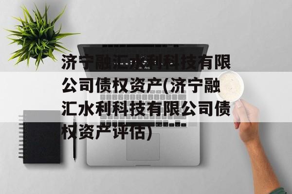 济宁融汇水利科技有限公司债权资产(济宁融汇水利科技有限公司债权资产评估)