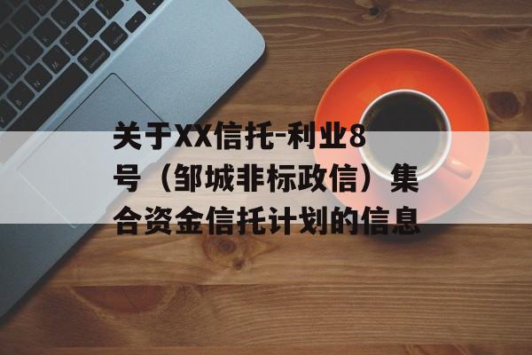 关于XX信托-利业8号（邹城非标政信）集合资金信托计划的信息