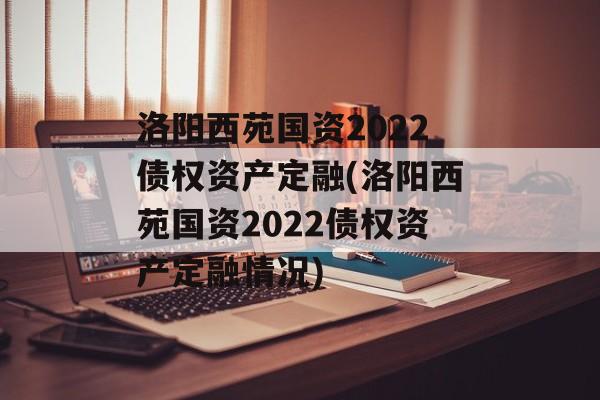 洛阳西苑国资2022债权资产定融(洛阳西苑国资2022债权资产定融情况)