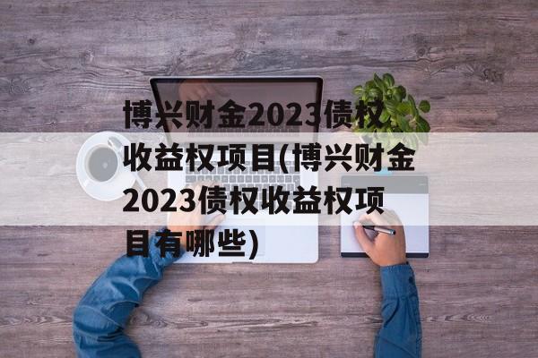 博兴财金2023债权收益权项目(博兴财金2023债权收益权项目有哪些)