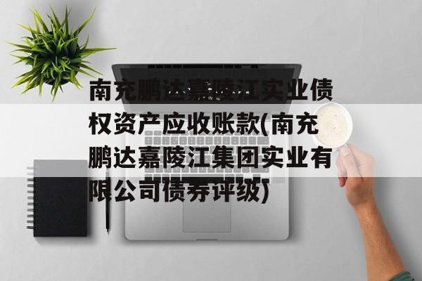 南充鹏达嘉陵江实业债权资产应收账款(南充鹏达嘉陵江集团实业有限公司债券评级)