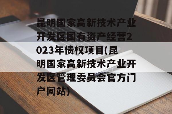 昆明国家高新技术产业开发区国有资产经营2023年债权项目(昆明国家高新技术产业开发区管理委员会官方门户网站)