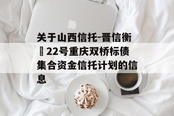 关于山西信托-晋信衡昇22号重庆双桥标债集合资金信托计划的信息