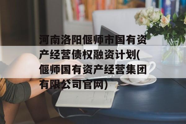 河南洛阳偃师市国有资产经营债权融资计划(偃师国有资产经营集团有限公司官网)