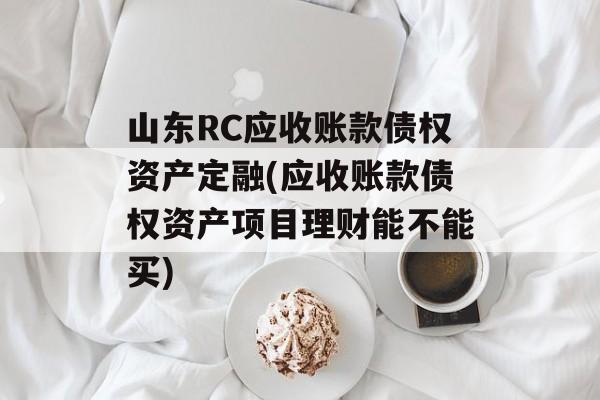 山东RC应收账款债权资产定融(应收账款债权资产项目理财能不能买)