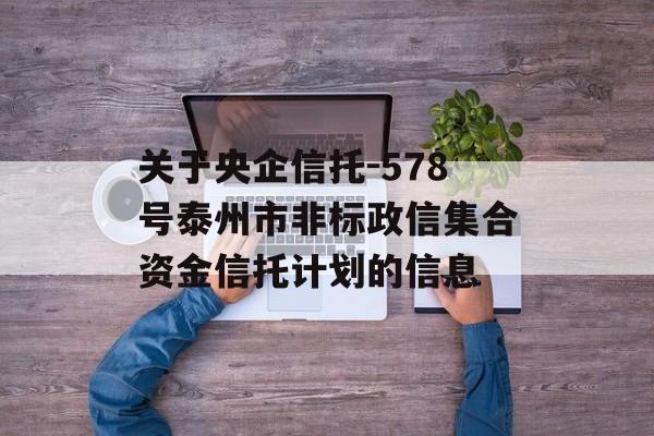 关于央企信托-578号泰州市非标政信集合资金信托计划的信息