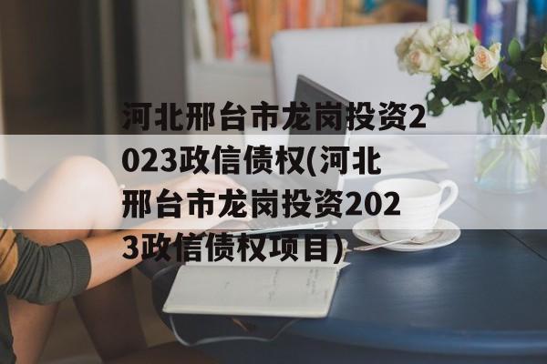 河北邢台市龙岗投资2023政信债权(河北邢台市龙岗投资2023政信债权项目)