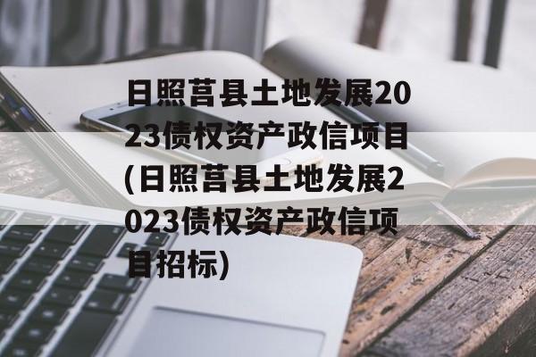 日照莒县土地发展2023债权资产政信项目(日照莒县土地发展2023债权资产政信项目招标)