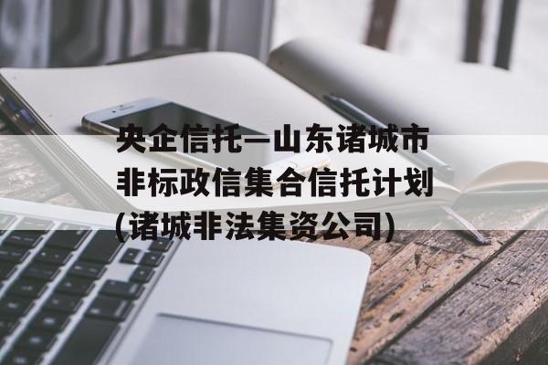 央企信托—山东诸城市非标政信集合信托计划(诸城非法集资公司)