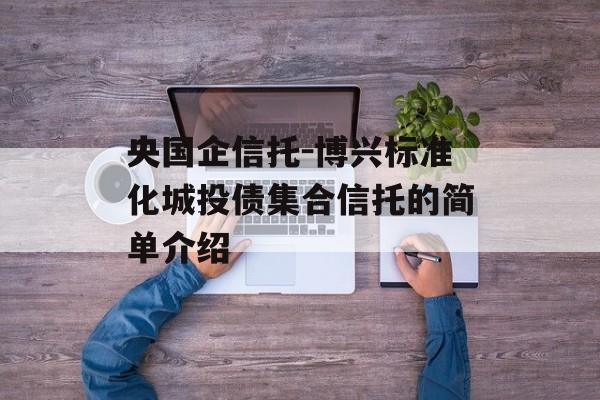 央国企信托-博兴标准化城投债集合信托的简单介绍