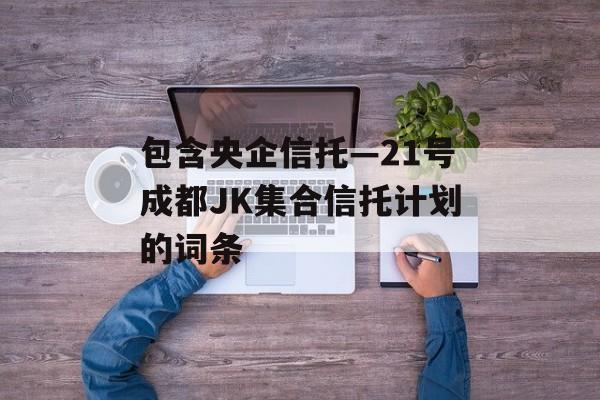 包含央企信托—21号成都JK集合信托计划的词条