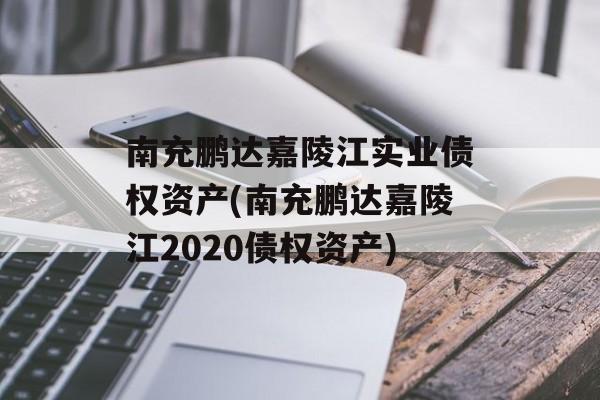 南充鹏达嘉陵江实业债权资产(南充鹏达嘉陵江2020债权资产)