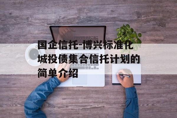 国企信托-博兴标准化城投债集合信托计划的简单介绍