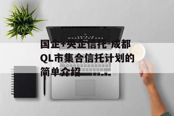 国企+央企信托-成都QL市集合信托计划的简单介绍