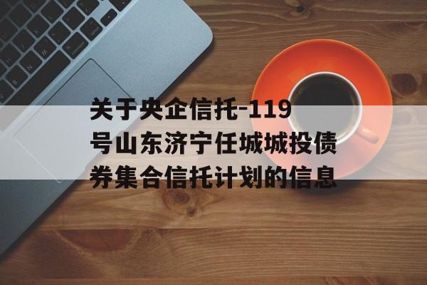 关于央企信托-119号山东济宁任城城投债券集合信托计划的信息