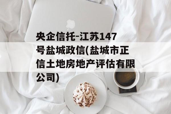 央企信托-江苏147号盐城政信(盐城市正信土地房地产评估有限公司)