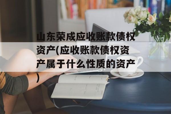 山东荣成应收账款债权资产(应收账款债权资产属于什么性质的资产)